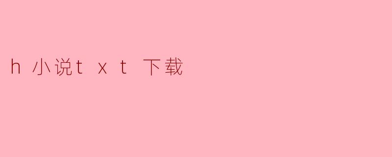 在哪里可以下载h小说的txt格式？