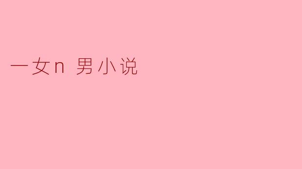 当爱情遇上选择:探讨“一女n男”小说中的男女关系