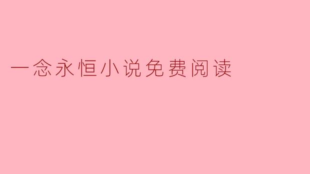 在哪里可以找到《一念永恒》这本小说的免费阅读资源?****