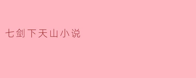 ** 《七剑下天山》这部小说主要讲述了什么故事?**