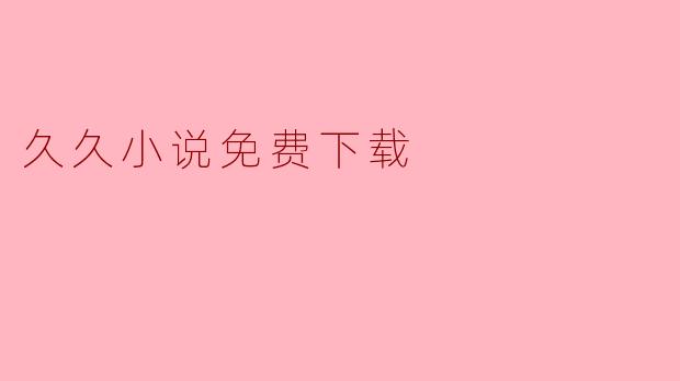 深入探索“久久小说免费下载”的魅力与便利