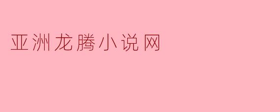 亚洲龙腾小说网提供哪些类型的小说？****