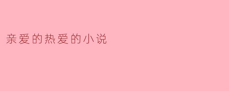 在《亲爱的,热爱的》中,主角们之间的感情发展有哪些关键点?