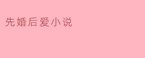 什么是“先婚后爱”小说,它通常包含哪些情节元素?