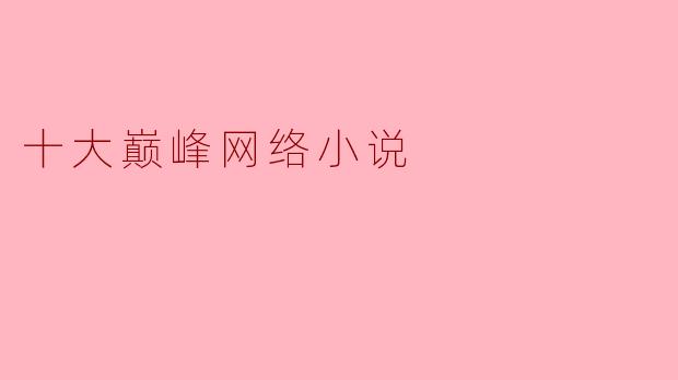 ### 十大巅峰网络小说:穿越时空的创作奇迹