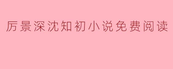 哪里可以找到《厉景深沈知初》小说的免费阅读资源？