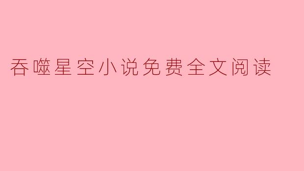 探索“吞噬星空”:免费全文阅读的无限魅力