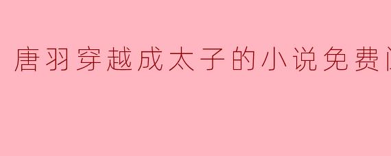 有没有推荐的小说,关于唐羽穿越成太子的情节,可以免费阅读的?