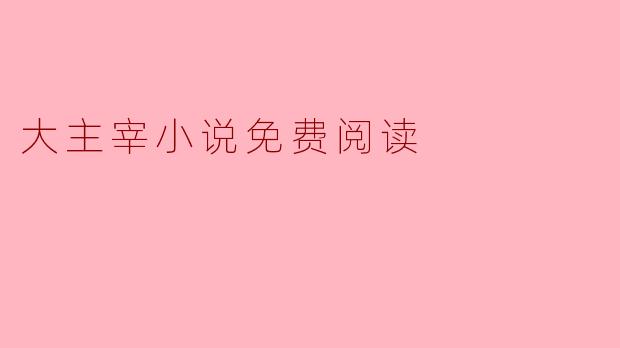 在哪里可以找到《大主宰》小说的免费阅读资源?