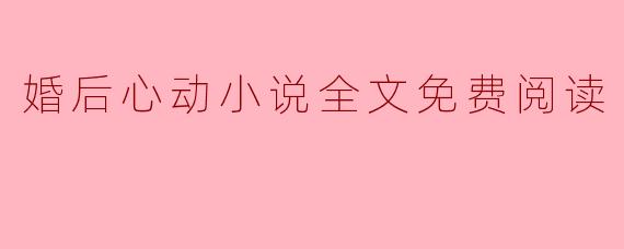 哪里可以找到“婚后心动小说全文免费阅读”?