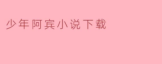 少年阿宾小说下载:探索青春与成长的心灵之旅