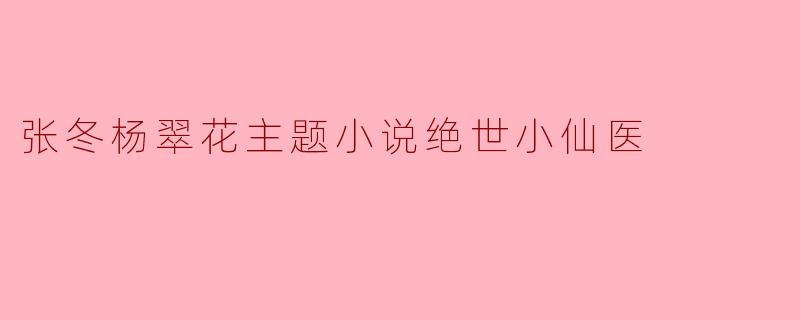张冬杨翠花主题小说绝世小仙医