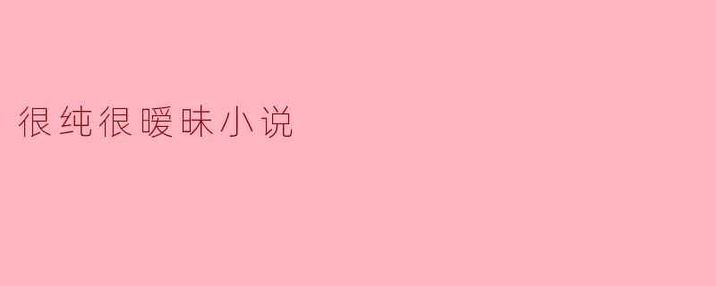 什么是“很纯很暧昧”的小说,它们通常有哪些特点?
