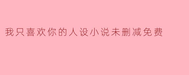 我只喜欢你的人设小说未删减免费