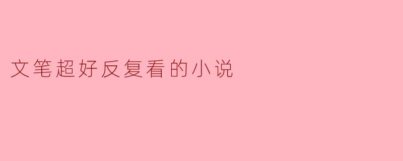你能推荐一本文笔特别优秀、值得反复阅读的小说吗?****