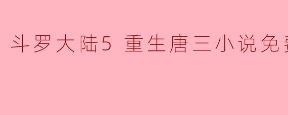 哪里可以免费阅读《斗罗大陆5:重生唐三》这本小说?**