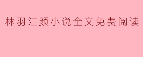 林羽江颜小说全文免费阅读