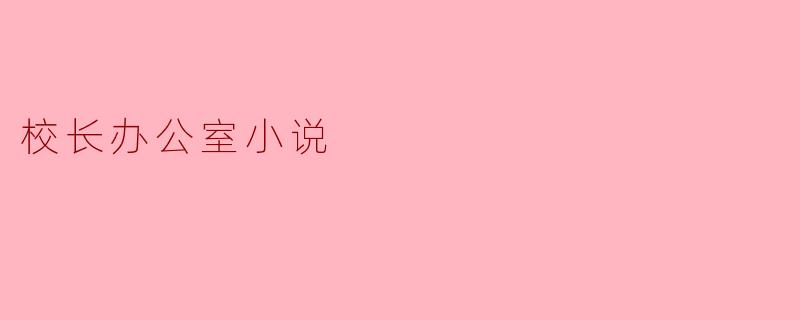 校长办公室小说通常涉及哪些主题,为什么这些主题对学校环境重要?****