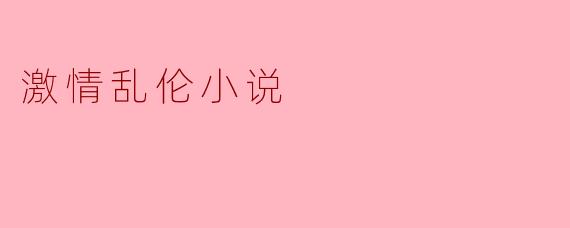 探索禁忌之恋:激情乱伦小说的魅力与争议