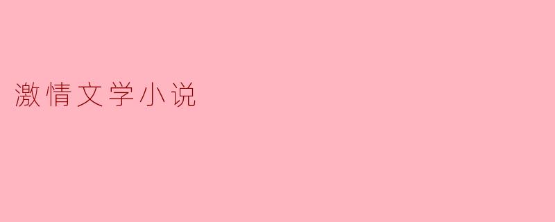 激情文学小说:情感的极致表达
