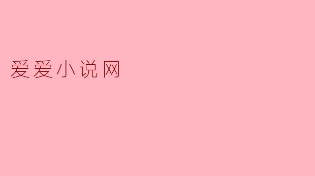 探索“爱爱小说网”:浪漫与幻想的聚集地