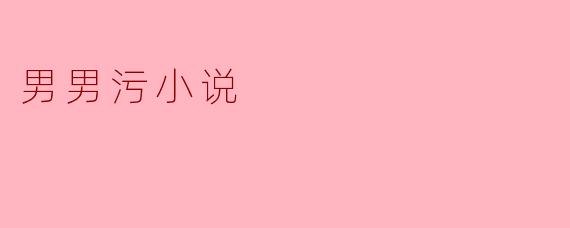 男男污小说通常描绘了哪些主题和情感?