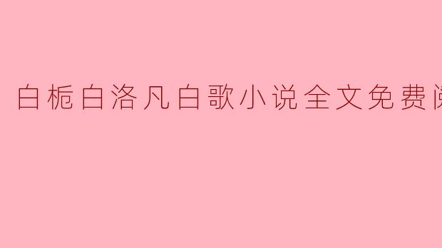 在哪里可以找到《白栀白洛凡白歌》的小说全文免费阅读?