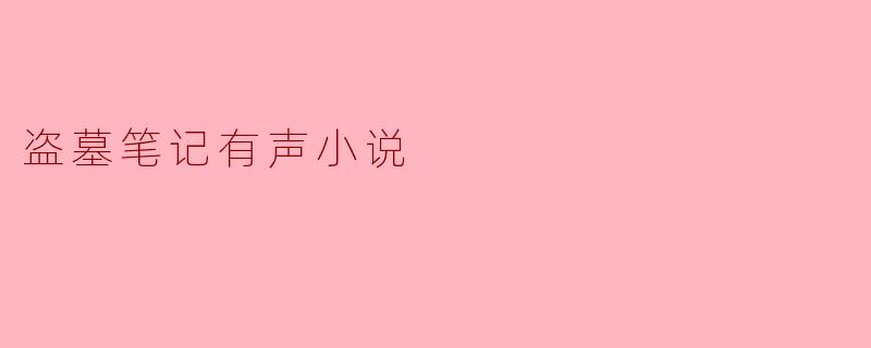 盗墓笔记的有声小说有哪些值得关注的内容?**