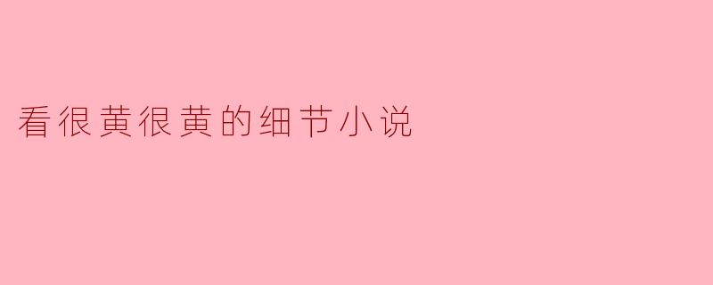 看很黄很黄的细节小说