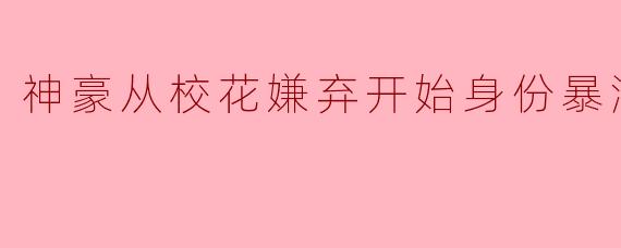 ** 《神豪从校花嫌弃开始身份暴涨》讲述了怎样的故事?**