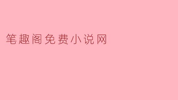 探索笔趣阁免费小说网：阅读爱好者的天堂