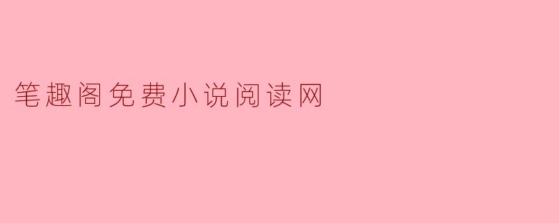 笔趣阁免费小说阅读网有哪些特点?****