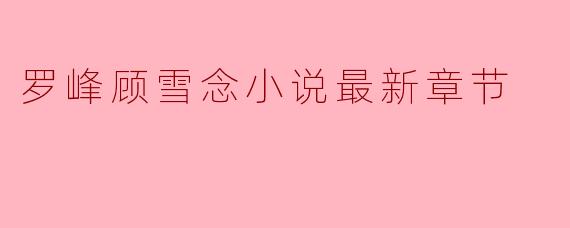 罗峰顾雪念小说最新章节