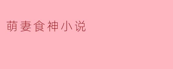 小说《萌妻食神》主要讲述了什么故事？