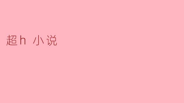 超h小说是什么?它和一般的小说有什么区别?