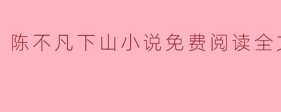 陈不凡下山小说免费阅读全文最新动态