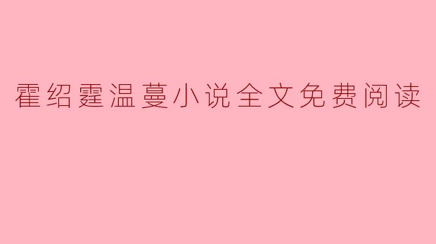 ### 霍绍霆温蔓小说全文免费阅读:揭开情感与命运的帷幕