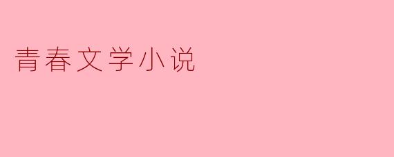 ### 青春文学小说:心灵的共鸣与成长的足迹