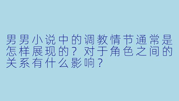 男男小说中的调教情节通常是怎样展现的?对于角色之间的关系有什么影响?