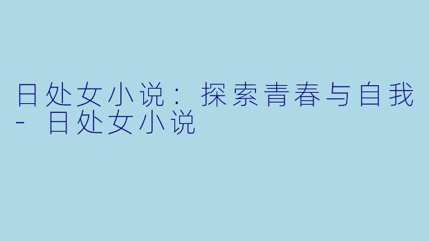 日处女小说：探索青春与自我-日处女小说