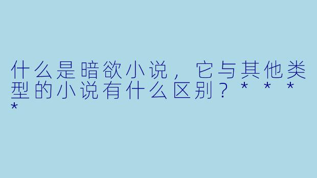 什么是暗欲小说,它与其他类型的小说有什么区别?****