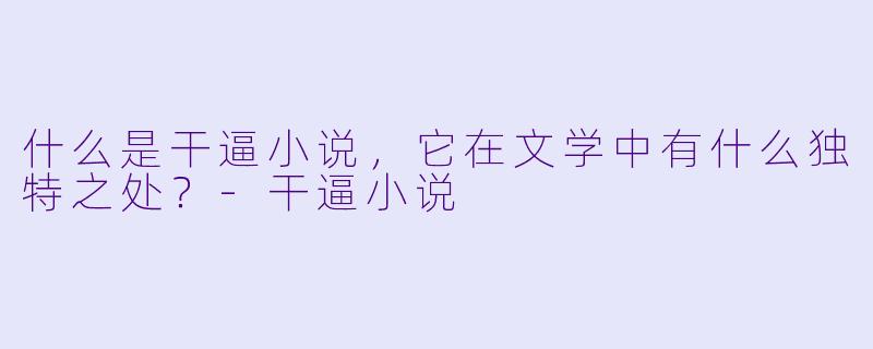 什么是干逼小说,它在文学中有什么独特之处?