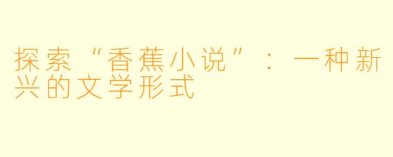 探索“香蕉小说”：一种新兴的文学形式