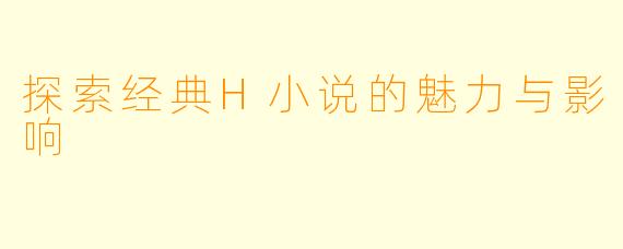探索经典H小说的魅力与影响