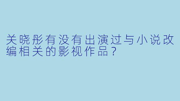 关晓彤有没有出演过与小说改编相关的影视作品？