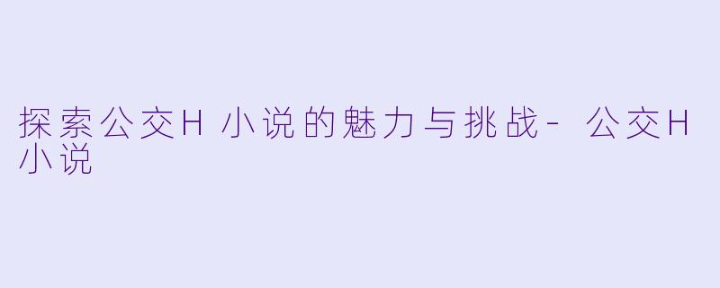 探索公交H小说的魅力与挑战-公交H小说