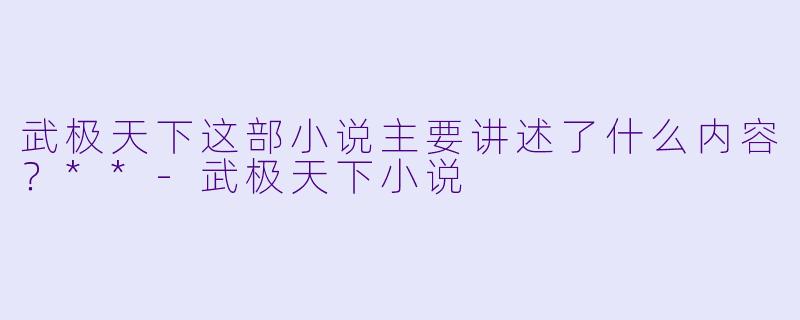 武极天下这部小说主要讲述了什么内容?**