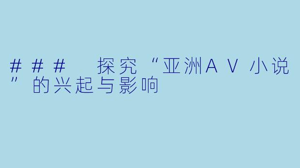 ### 探究“亚洲AV小说”的兴起与影响