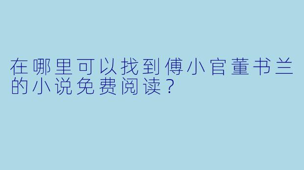 在哪里可以找到傅小官董书兰的小说免费阅读？
