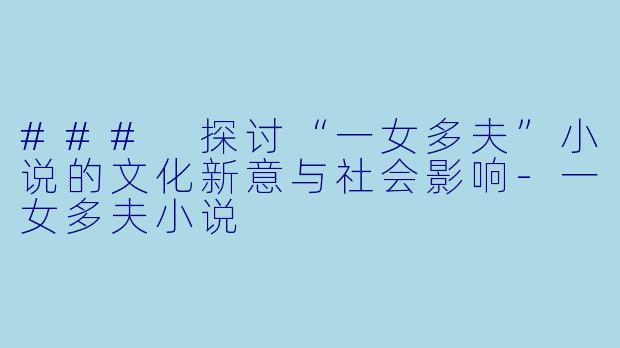 ### 探讨“一女多夫”小说的文化新意与社会影响-一女多夫小说
